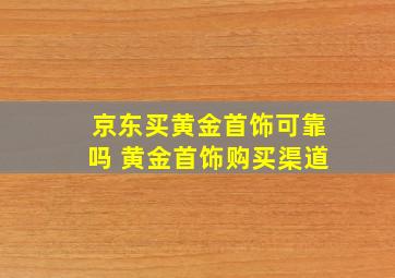 京东买黄金首饰可靠吗 黄金首饰购买渠道